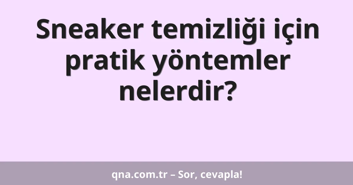Sneaker temizliği için pratik yöntemler nelerdir?