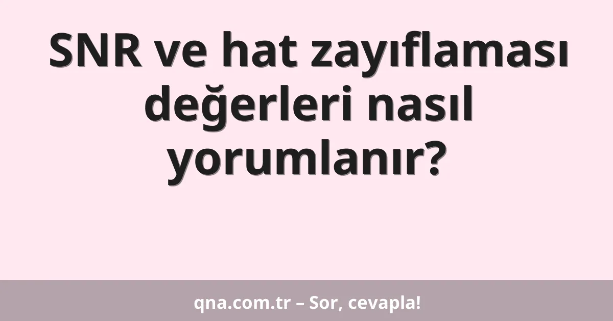 SNR ve hat zayıflaması değerleri nasıl yorumlanır?