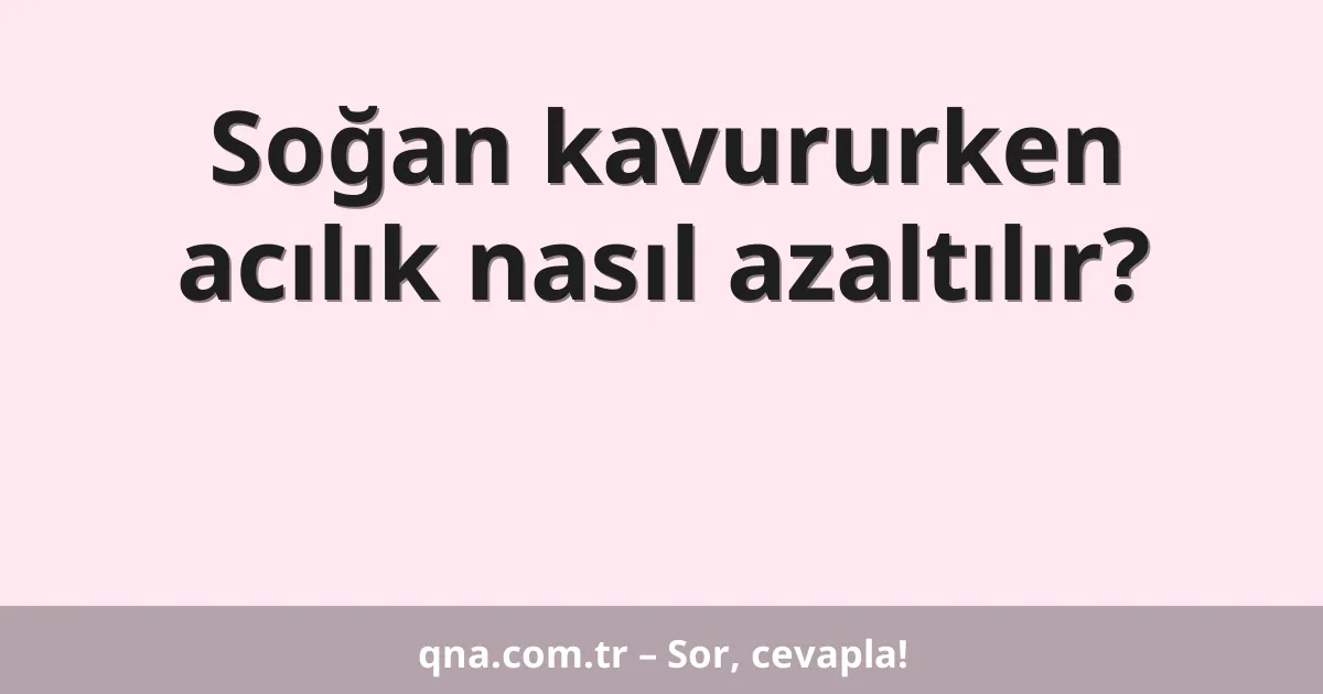 Soğan kavururken acılık nasıl azaltılır?