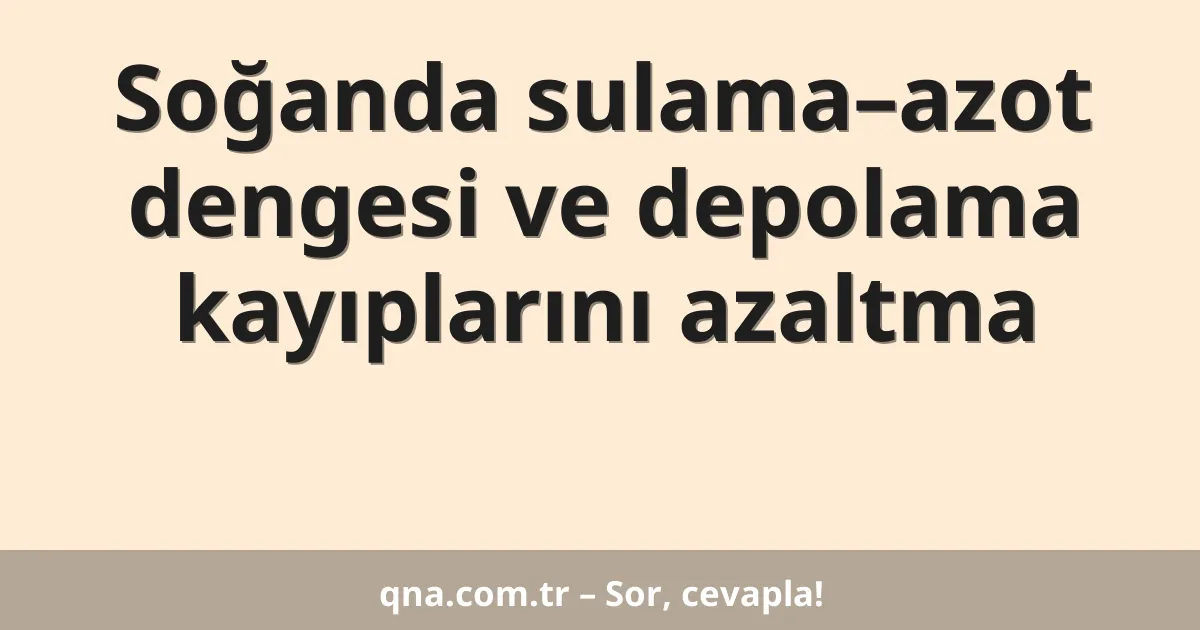 Soğanda sulama–azot dengesi ve depolama kayıplarını azaltma