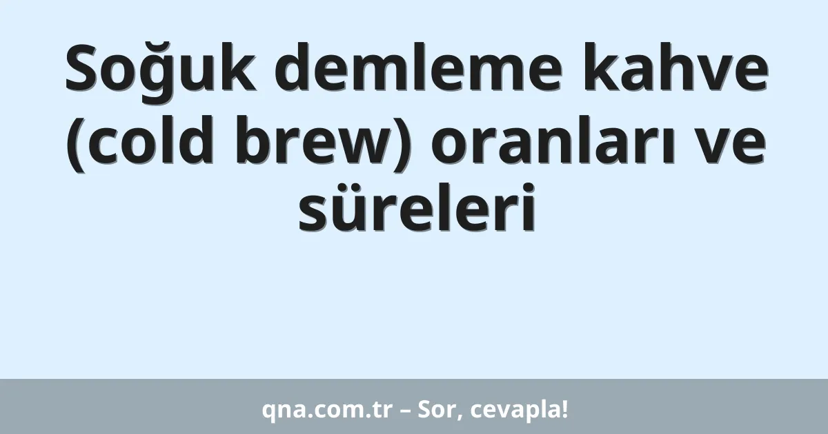 Soğuk demleme kahve (cold brew) oranları ve süreleri