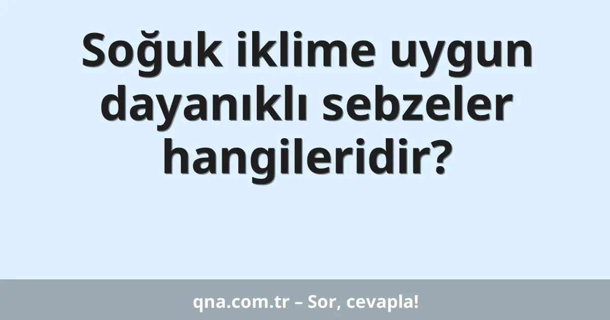 Soğuk iklime uygun dayanıklı sebzeler hangileridir?