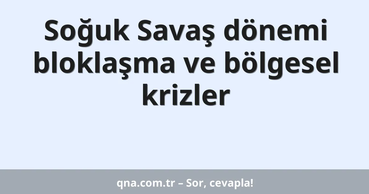 Soğuk Savaş dönemi bloklaşma ve bölgesel krizler