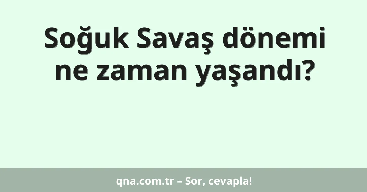 Soğuk Savaş dönemi ne zaman yaşandı?