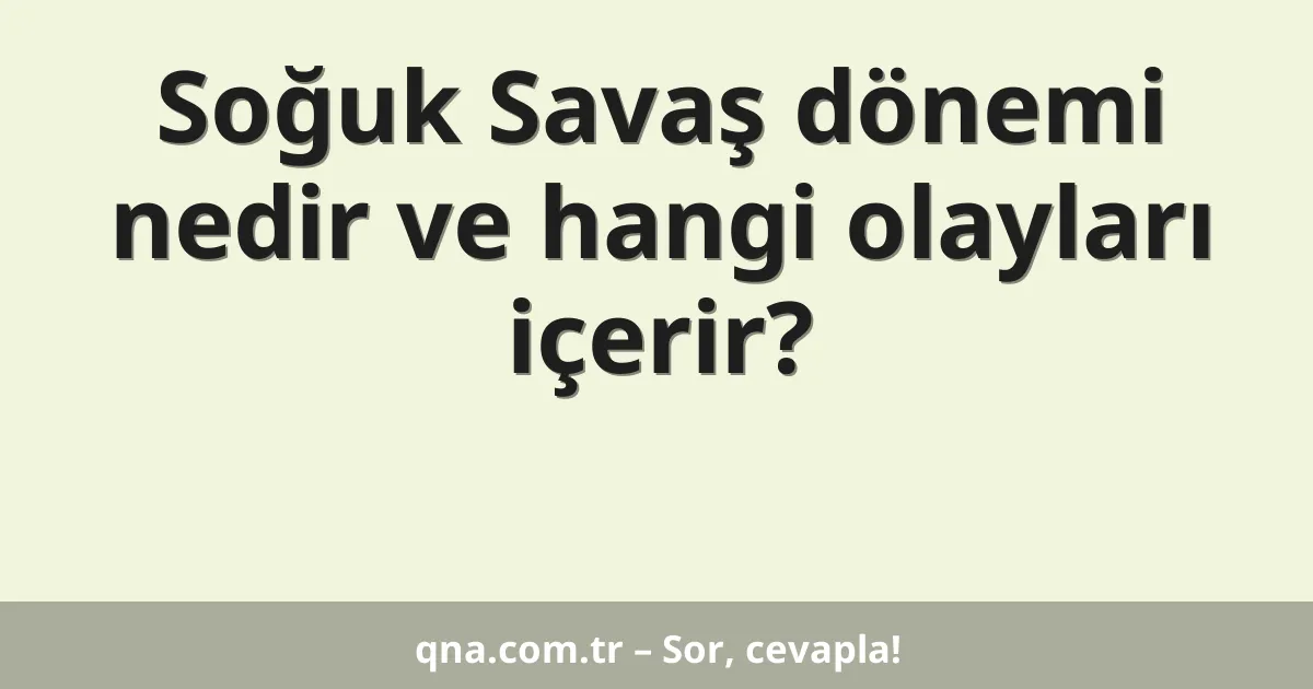 Soğuk Savaş dönemi nedir ve hangi olayları içerir?