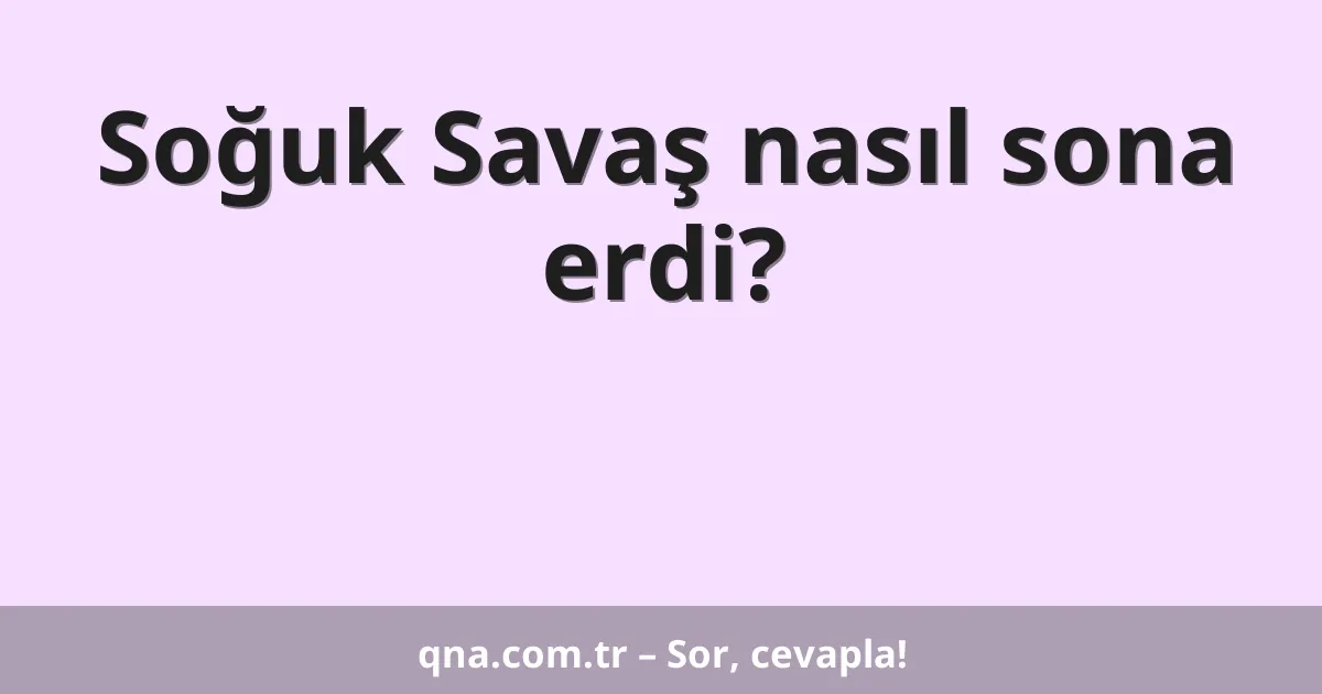 Soğuk Savaş nasıl sona erdi?