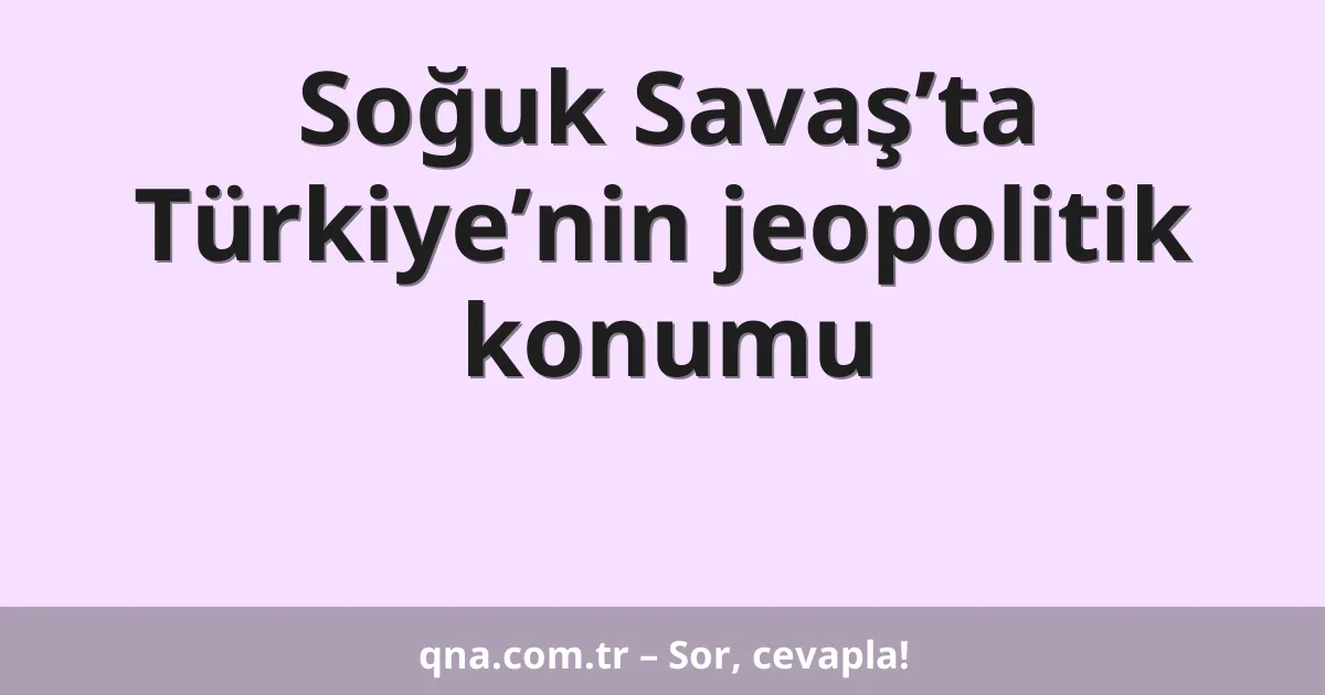 Soğuk Savaş’ta Türkiye’nin jeopolitik konumu