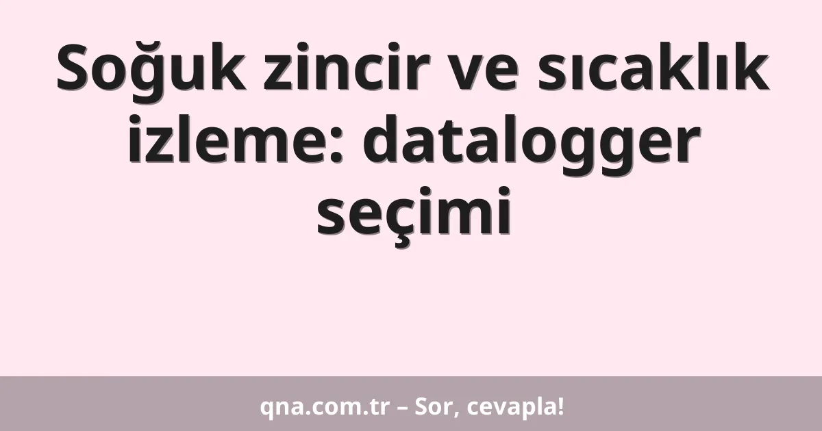 Soğuk zincir ve sıcaklık izleme: datalogger seçimi