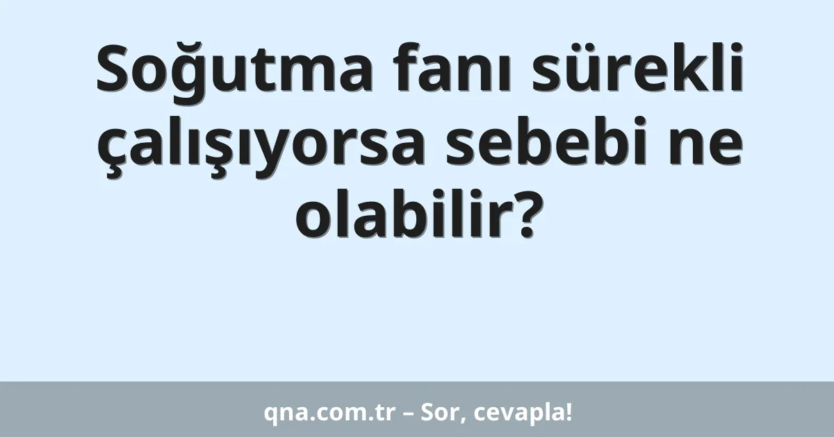 Soğutma fanı sürekli çalışıyorsa sebebi ne olabilir?