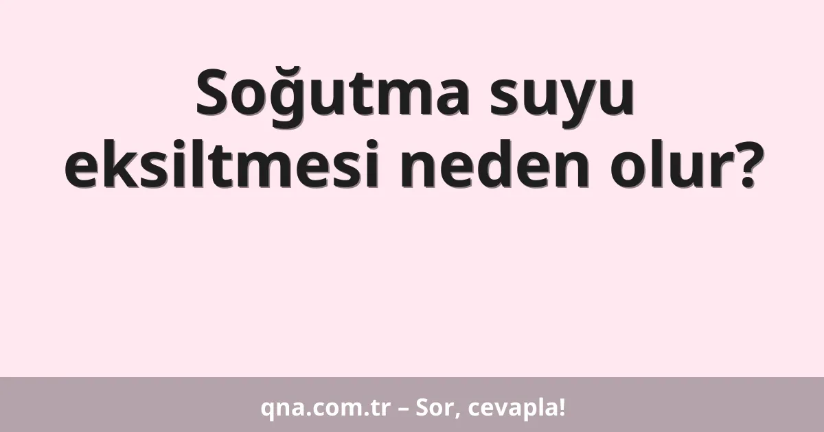 Soğutma suyu eksiltmesi neden olur?