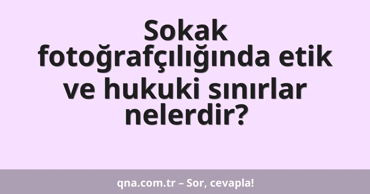 Sokak fotoğrafçılığında etik ve hukuki sınırlar nelerdir?