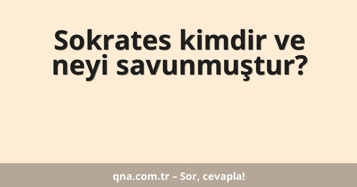 Sokrates kimdir ve neyi savunmuştur?