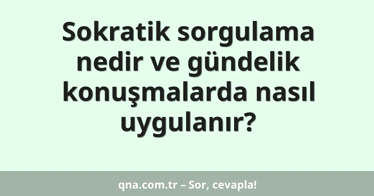 Sokratik sorgulama nedir ve gündelik konuşmalarda nasıl uygulanır?