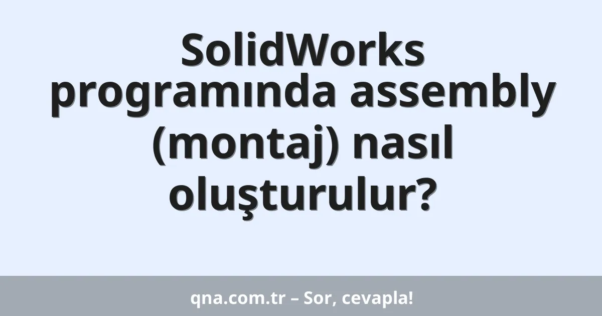 SolidWorks programında assembly (montaj) nasıl oluşturulur?