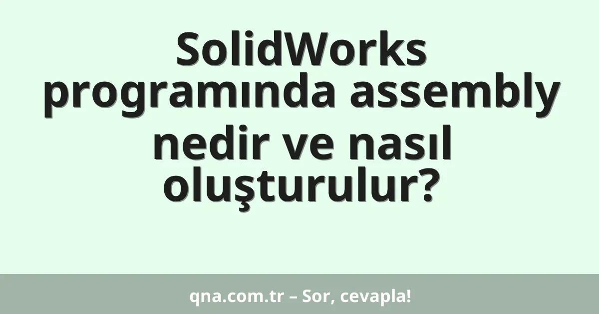 SolidWorks programında assembly nedir ve nasıl oluşturulur?