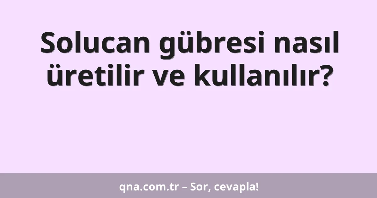 Solucan gübresi nasıl üretilir ve kullanılır?