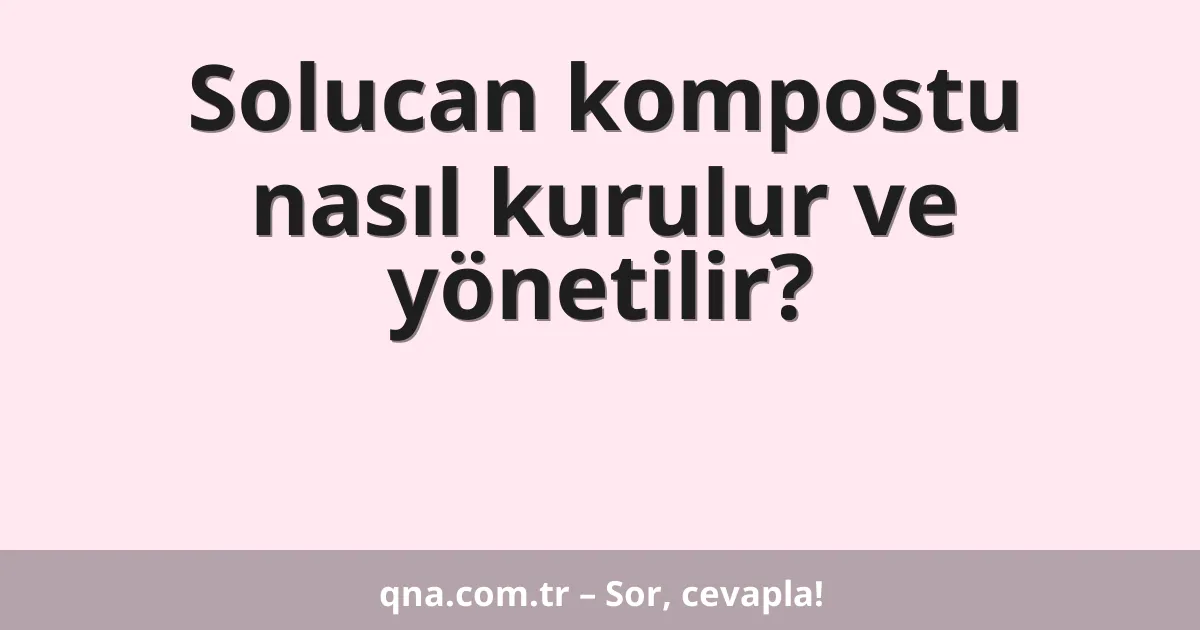 Solucan kompostu nasıl kurulur ve yönetilir?