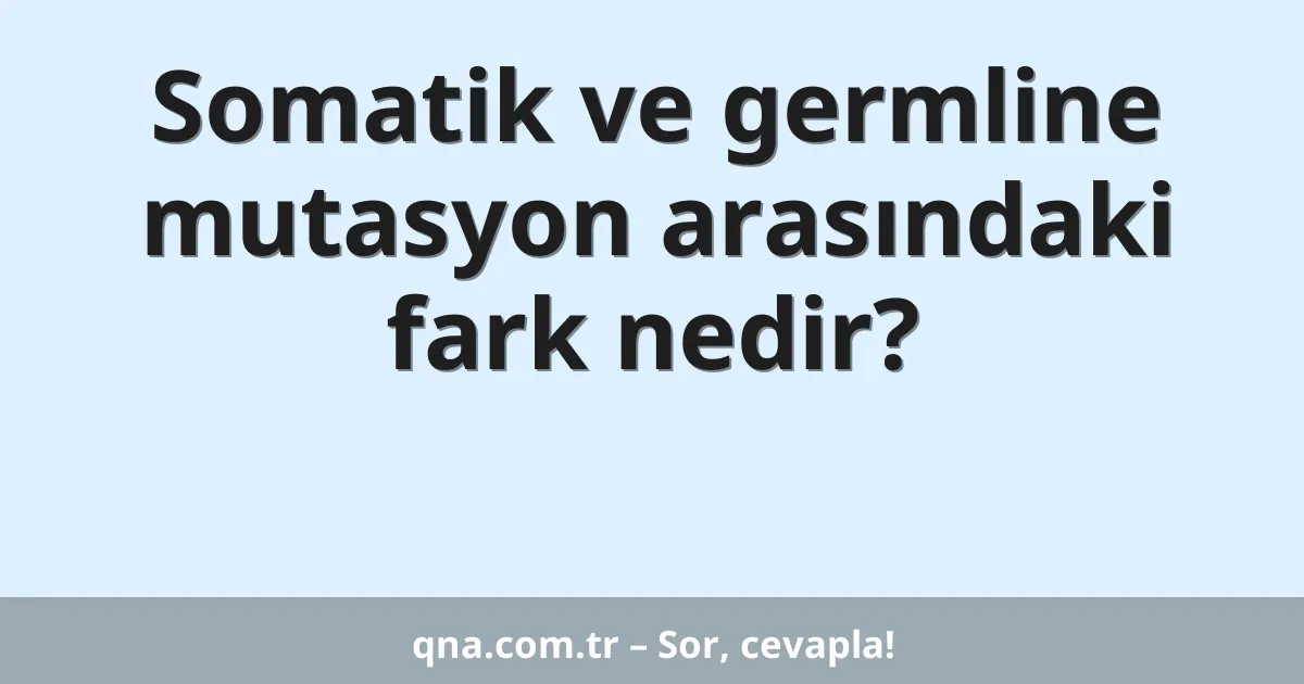 Somatik ve germline mutasyon arasındaki fark nedir?