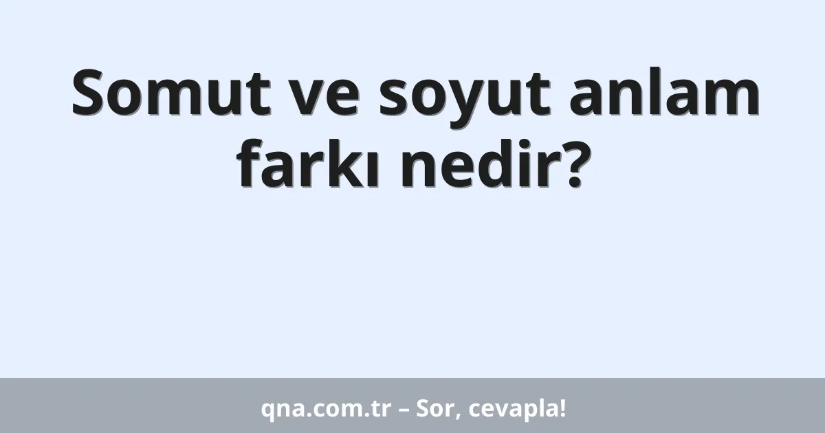 Somut ve soyut anlam farkı nedir?