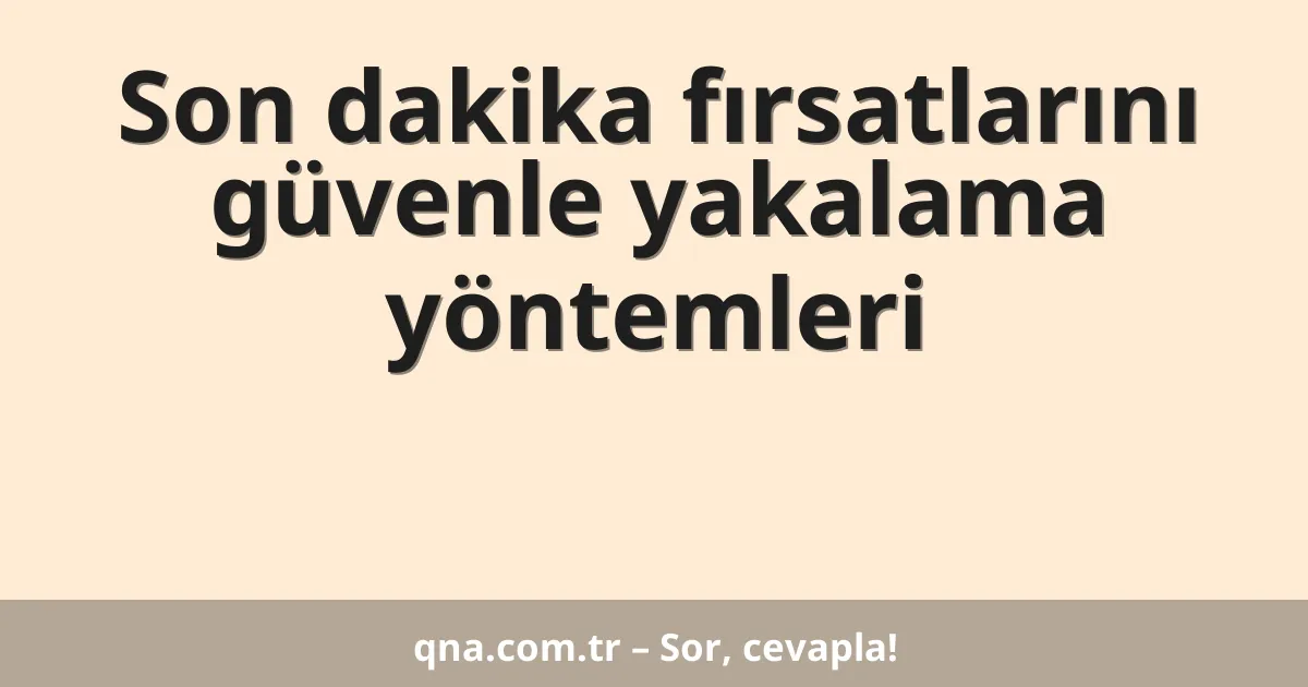 Son dakika fırsatlarını güvenle yakalama yöntemleri