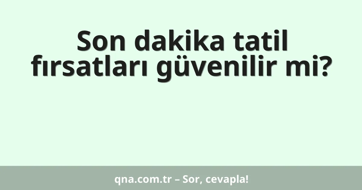 Son dakika tatil fırsatları güvenilir mi?