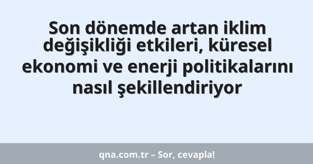 Son dönemde artan iklim değişikliği etkileri, küresel ekonomi ve enerji politikalarını nasıl şekillendiriyor