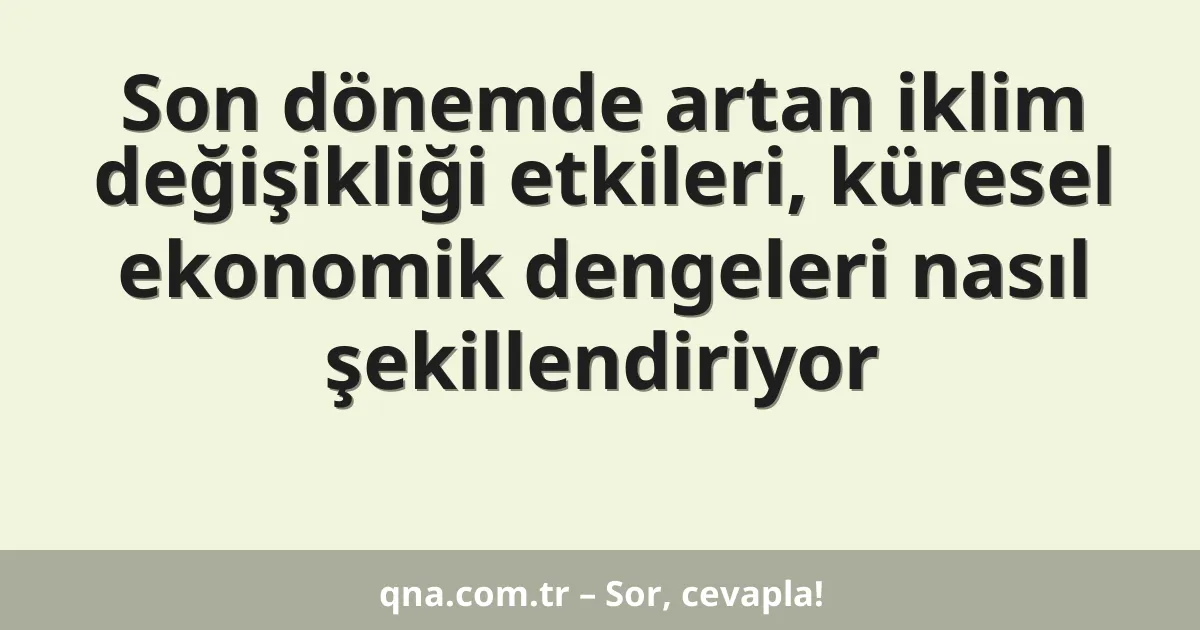 Son dönemde artan iklim değişikliği etkileri, küresel ekonomik dengeleri nasıl şekillendiriyor