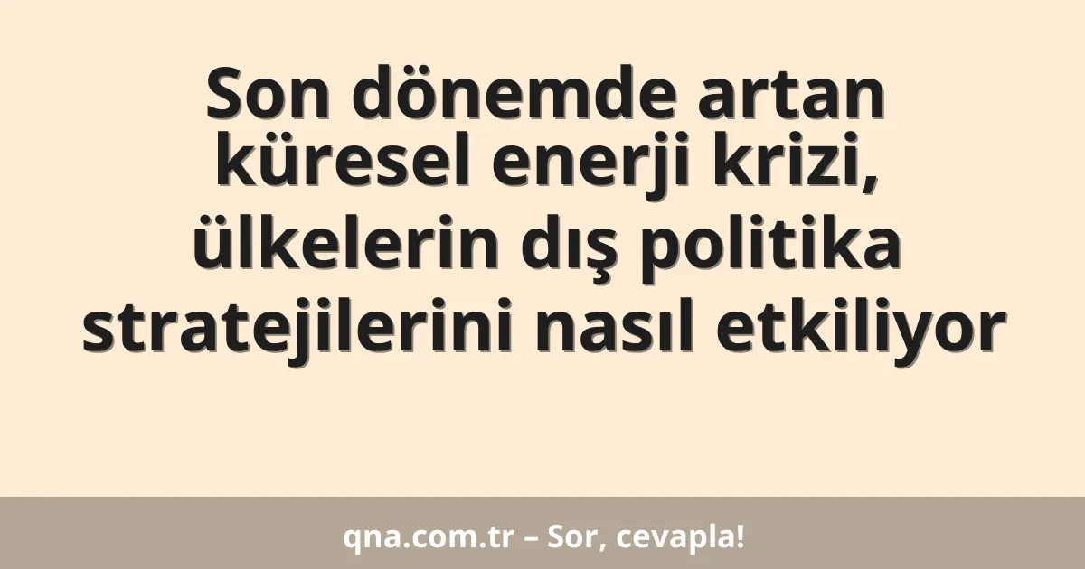 Son dönemde artan küresel enerji krizi, ülkelerin dış politika stratejilerini nasıl etkiliyor