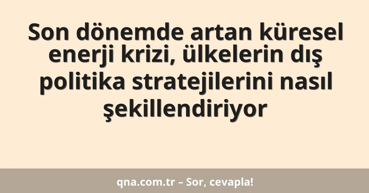 Son dönemde artan küresel enerji krizi, ülkelerin dış politika stratejilerini nasıl şekillendiriyor