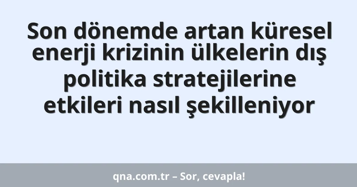 Son dönemde artan küresel enerji krizinin ülkelerin dış politika stratejilerine etkileri nasıl şekilleniyor