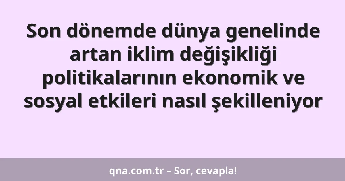 Son dönemde dünya genelinde artan iklim değişikliği politikalarının ekonomik ve sosyal etkileri nasıl şekilleniyor