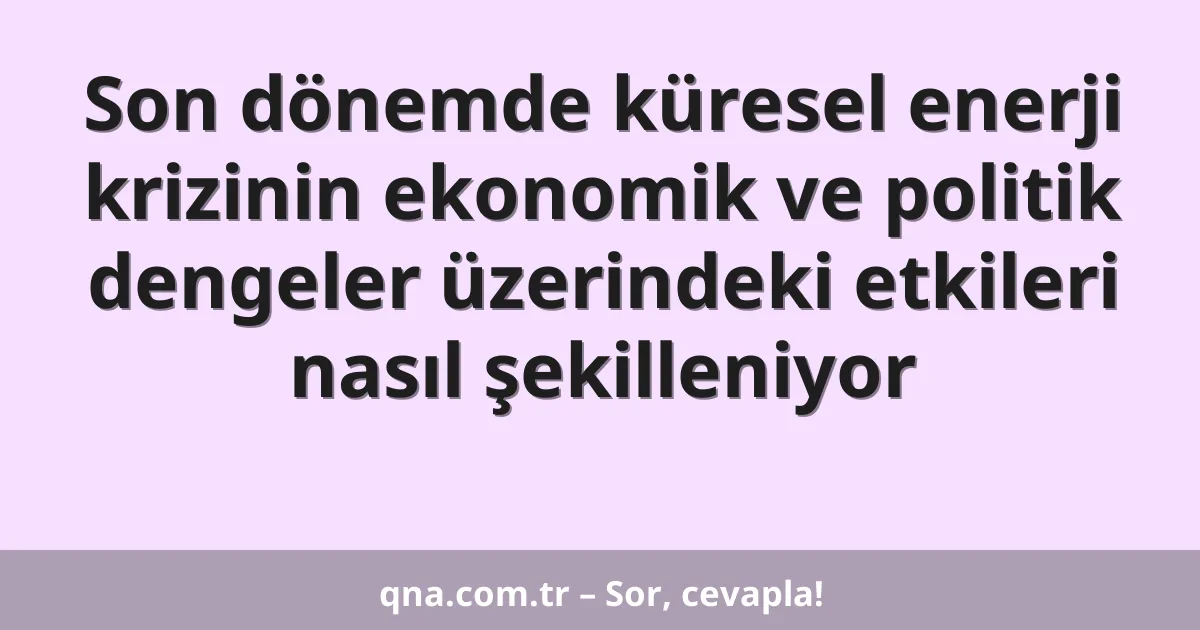 Son dönemde küresel enerji krizinin ekonomik ve politik dengeler üzerindeki etkileri nasıl şekilleniyor