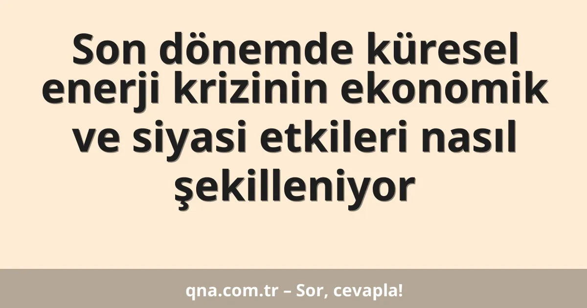 Son dönemde küresel enerji krizinin ekonomik ve siyasi etkileri nasıl şekilleniyor