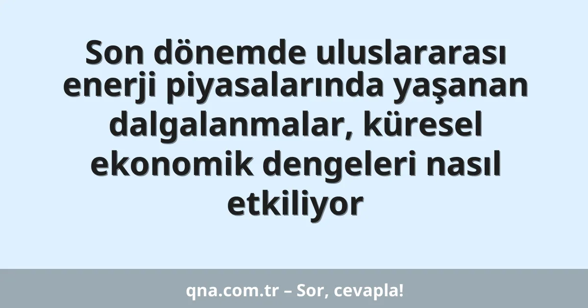 Son dönemde uluslararası enerji piyasalarında yaşanan dalgalanmalar, küresel ekonomik dengeleri nasıl etkiliyor