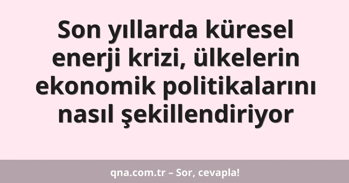 Son yıllarda küresel enerji krizi, ülkelerin ekonomik politikalarını nasıl şekillendiriyor