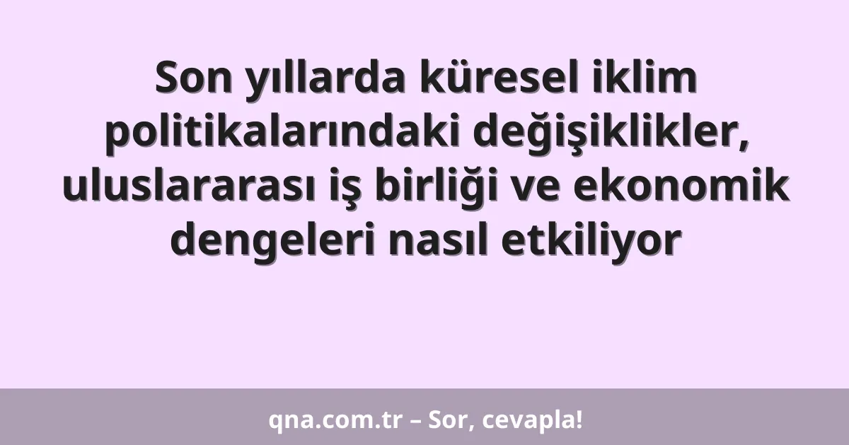 Son yıllarda küresel iklim politikalarındaki değişiklikler, uluslararası iş birliği ve ekonomik dengeleri nasıl etkiliyor