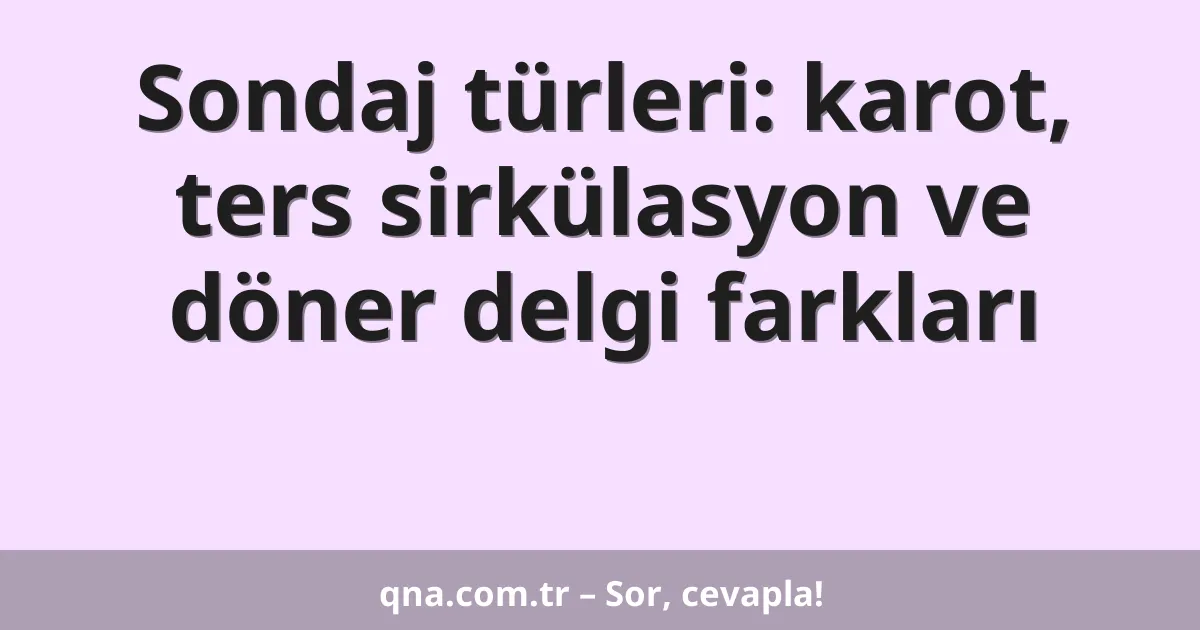 Sondaj türleri: karot, ters sirkülasyon ve döner delgi farkları