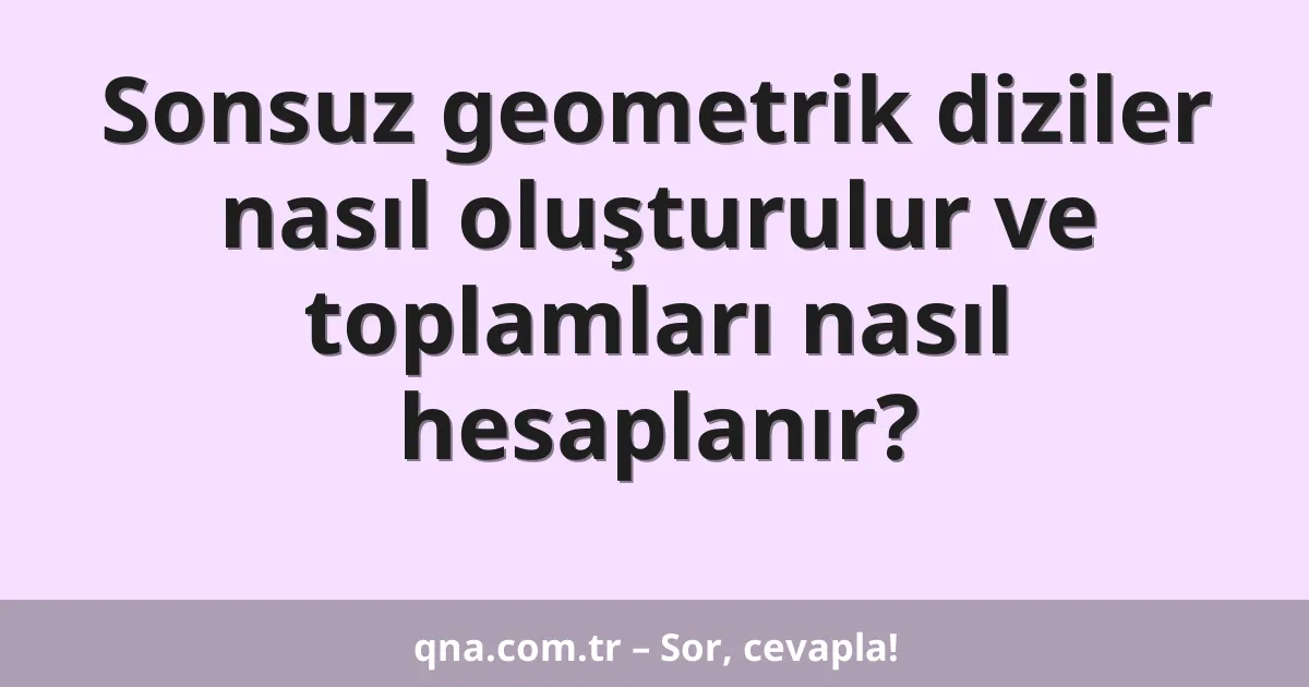 Sonsuz geometrik diziler nasıl oluşturulur ve toplamları nasıl hesaplanır?