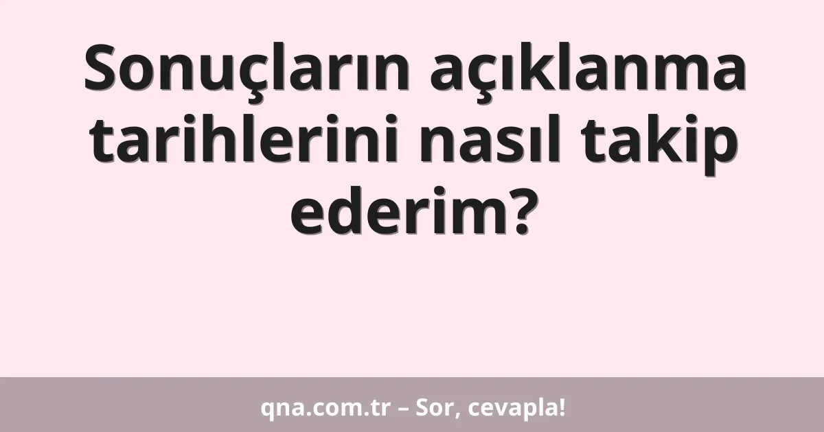 Sonuçların açıklanma tarihlerini nasıl takip ederim?