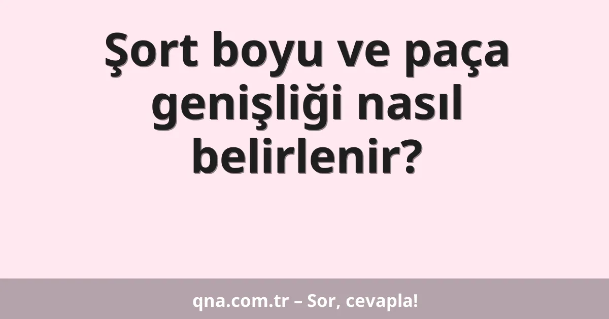 Şort boyu ve paça genişliği nasıl belirlenir?