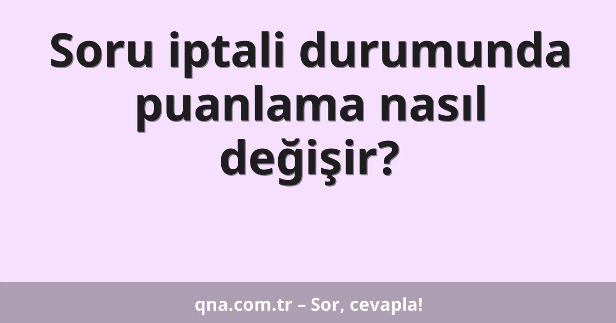 Soru iptali durumunda puanlama nasıl değişir?