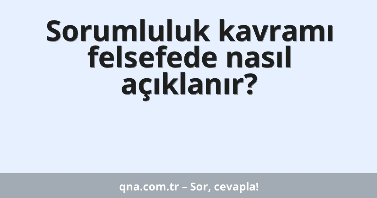 Sorumluluk kavramı felsefede nasıl açıklanır?