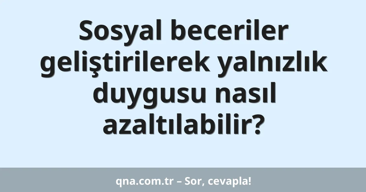 Sosyal beceriler geliştirilerek yalnızlık duygusu nasıl azaltılabilir?
