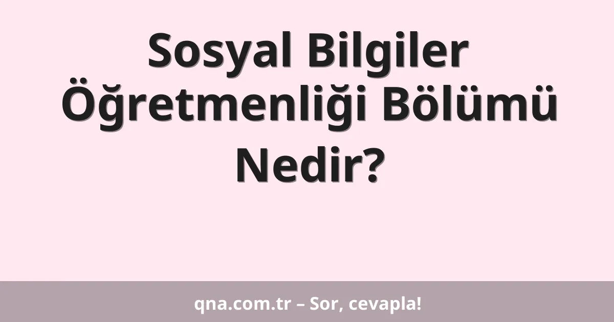 Sosyal Bilgiler Öğretmenliği Bölümü Nedir?