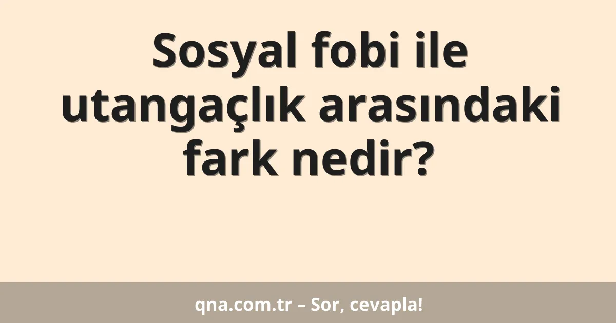 Sosyal fobi ile utangaçlık arasındaki fark nedir?