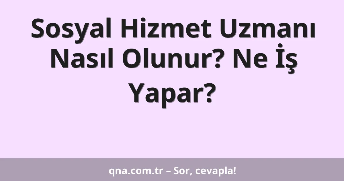 Sosyal Hizmet Uzmanı Nasıl Olunur? Ne İş Yapar?
