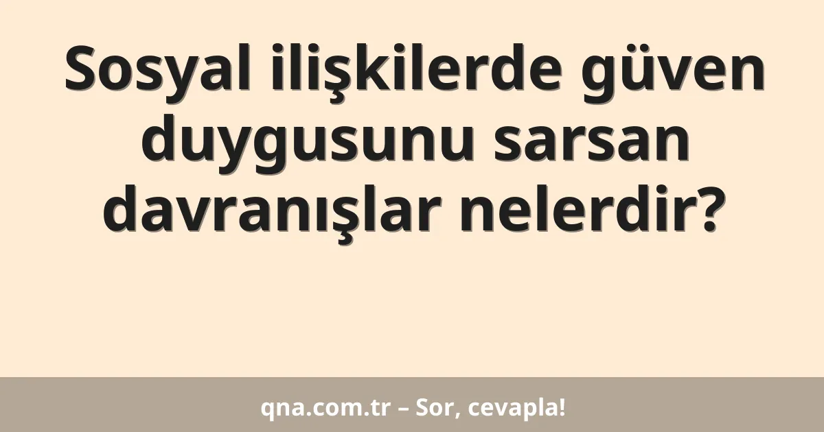Sosyal ilişkilerde güven duygusunu sarsan davranışlar nelerdir?