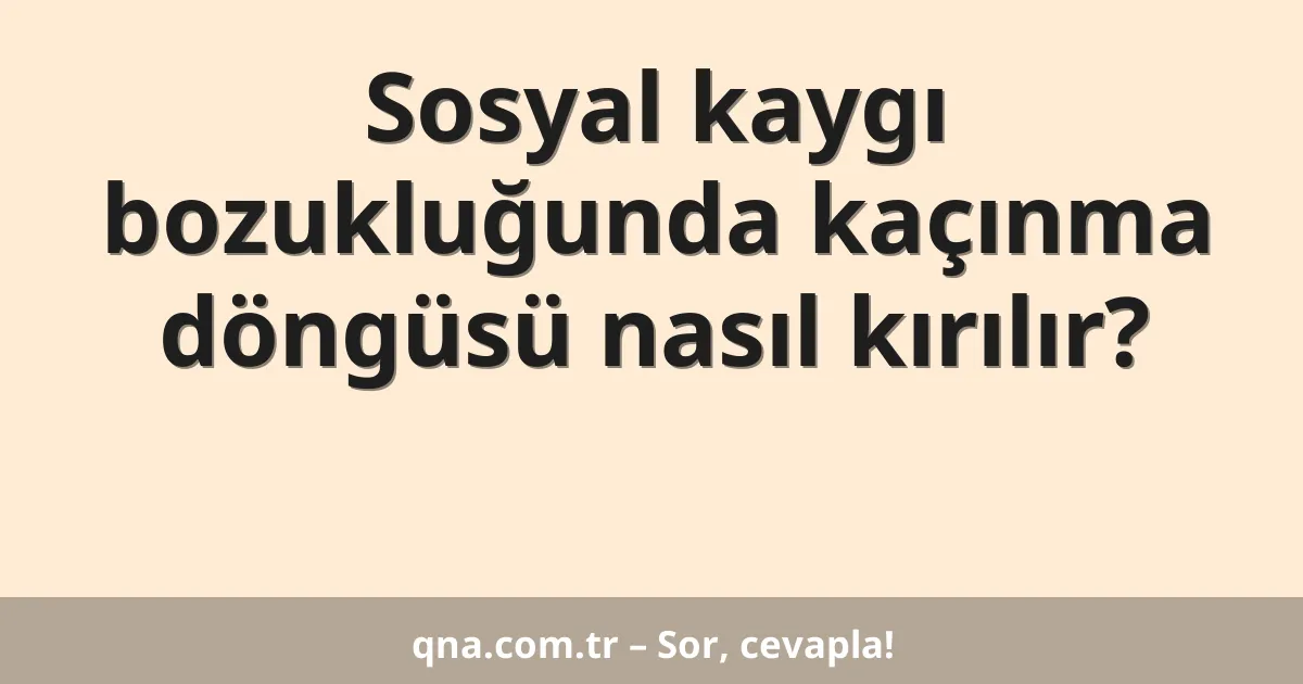 Sosyal kaygı bozukluğunda kaçınma döngüsü nasıl kırılır?