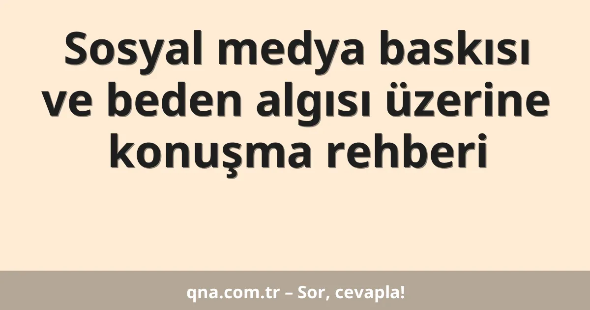 Sosyal medya baskısı ve beden algısı üzerine konuşma rehberi