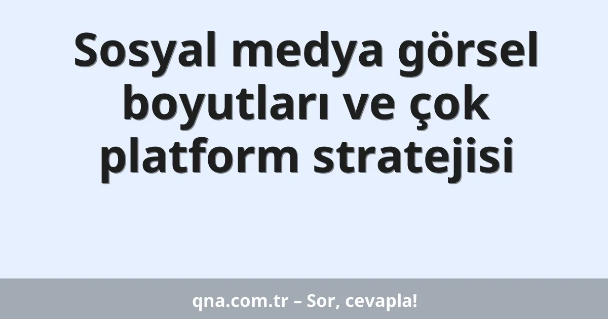 Sosyal medya görsel boyutları ve çok platform stratejisi